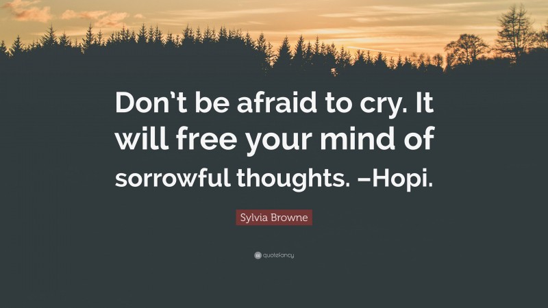 Sylvia Browne Quote: “Don’t be afraid to cry. It will free your mind of sorrowful thoughts. –Hopi.”