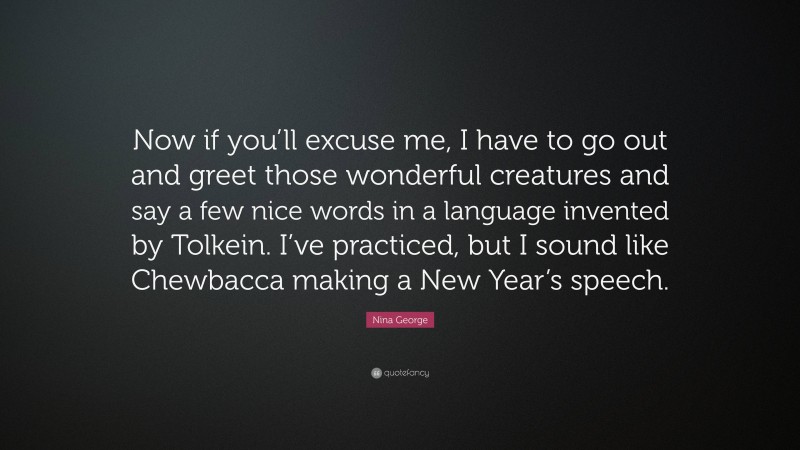 Nina George Quote: “Now if you’ll excuse me, I have to go out and greet those wonderful creatures and say a few nice words in a language invented by Tolkein. I’ve practiced, but I sound like Chewbacca making a New Year’s speech.”