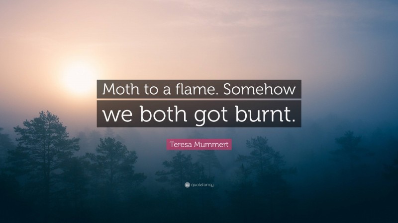 Teresa Mummert Quote: “Moth to a flame. Somehow we both got burnt.”