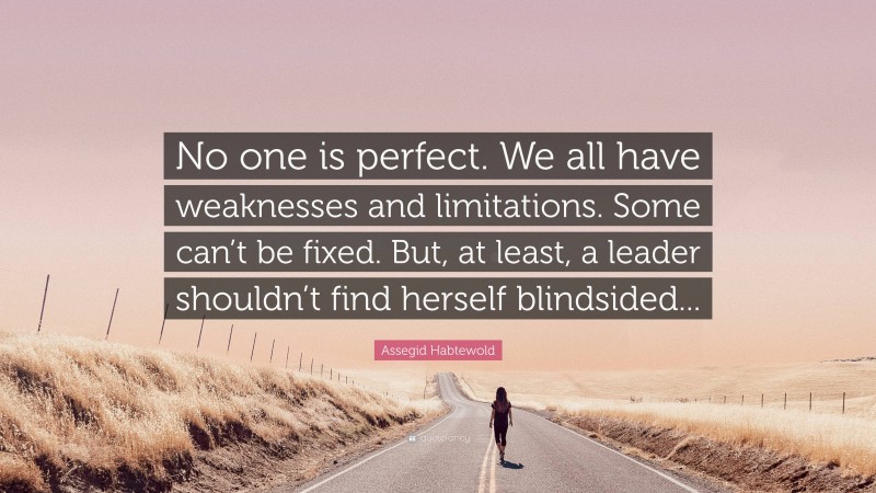 Assegid Habtewold Quote: “No one is perfect. We all have weaknesses and limitations. Some can’t be fixed. But, at least, a leader shouldn’t find herself blindsided...”