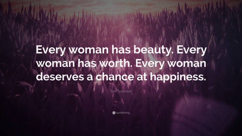 Toni Sorenson Quote: “Every woman has beauty. Every woman has worth. Every woman deserves a chance at happiness.”