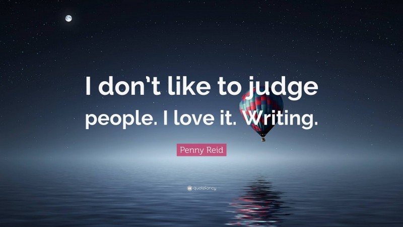 Penny Reid Quote: “I don’t like to judge people. I love it. Writing.”