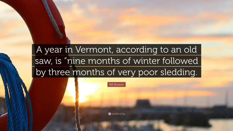 Bill Bryson Quote: “A year in Vermont, according to an old saw, is “nine months of winter followed by three months of very poor sledding.”