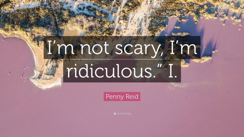 Penny Reid Quote: “I’m not scary, I’m ridiculous.” I.”