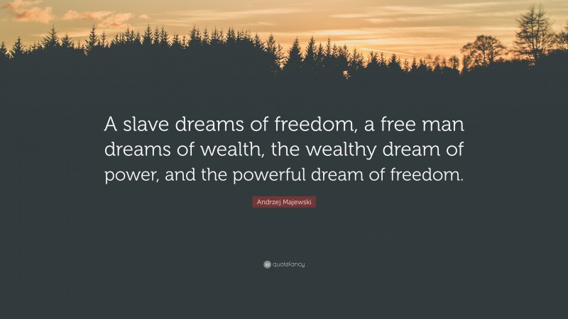 Andrzej Majewski Quote: “A slave dreams of freedom, a free man dreams of wealth, the wealthy dream of power, and the powerful dream of freedom.”