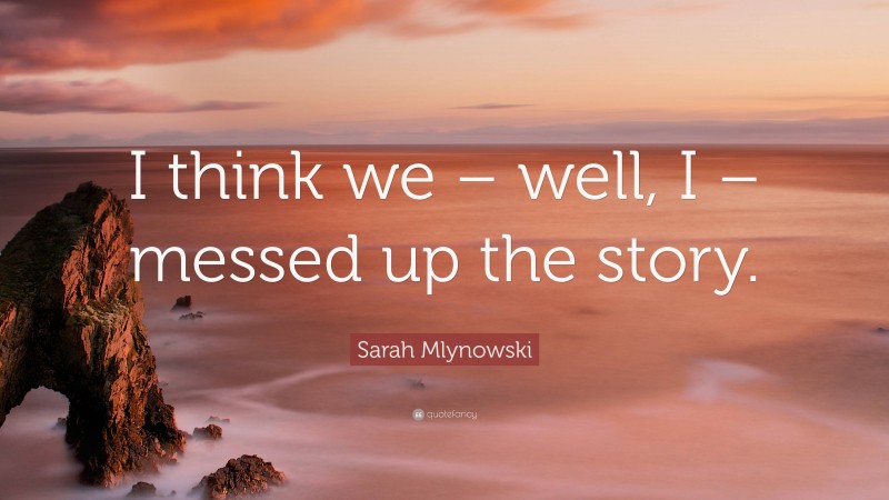 Sarah Mlynowski Quote: “I think we – well, I – messed up the story.”