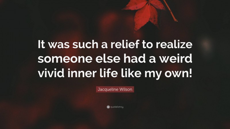 Jacqueline Wilson Quote: “It was such a relief to realize someone else had a weird vivid inner life like my own!”