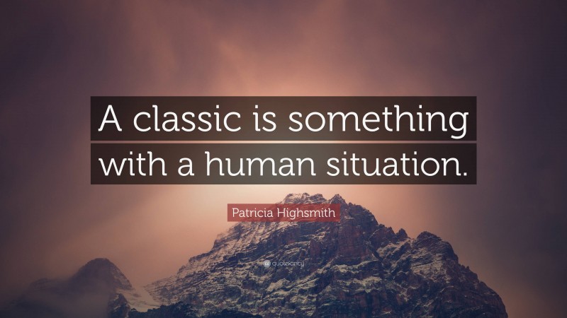 Patricia Highsmith Quote: “A classic is something with a human situation.”