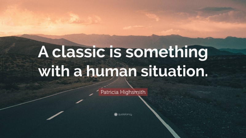 Patricia Highsmith Quote: “A classic is something with a human situation.”