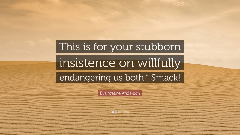 Evangeline Anderson Quote: “This is for your stubborn insistence on willfully endangering us both.” Smack!”