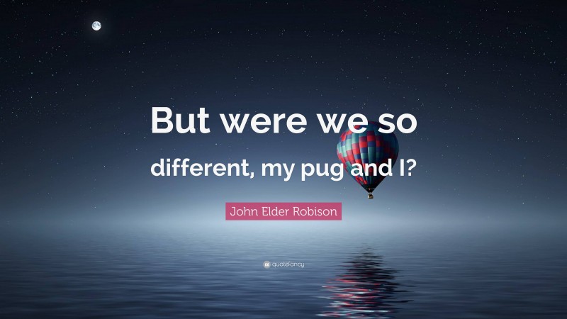 John Elder Robison Quote: “But were we so different, my pug and I?”