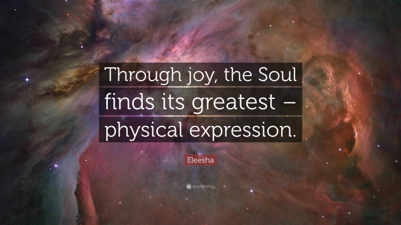 Eleesha Quote: “Through joy, the Soul finds its greatest – physical expression.”