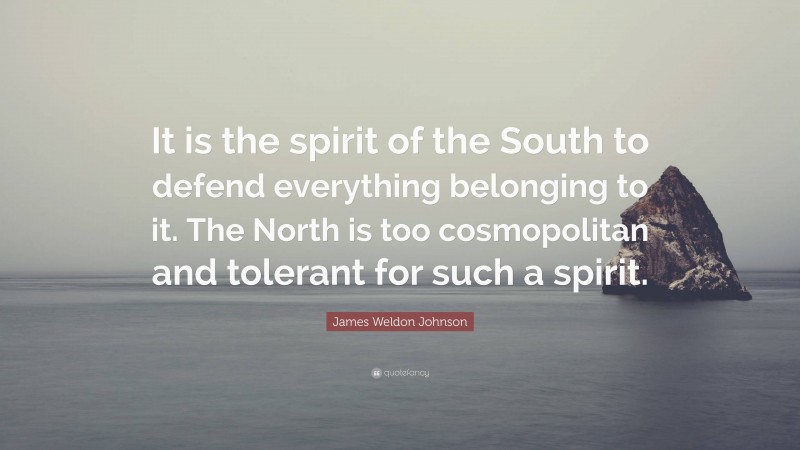 James Weldon Johnson Quote: “It is the spirit of the South to defend everything belonging to it. The North is too cosmopolitan and tolerant for such a spirit.”