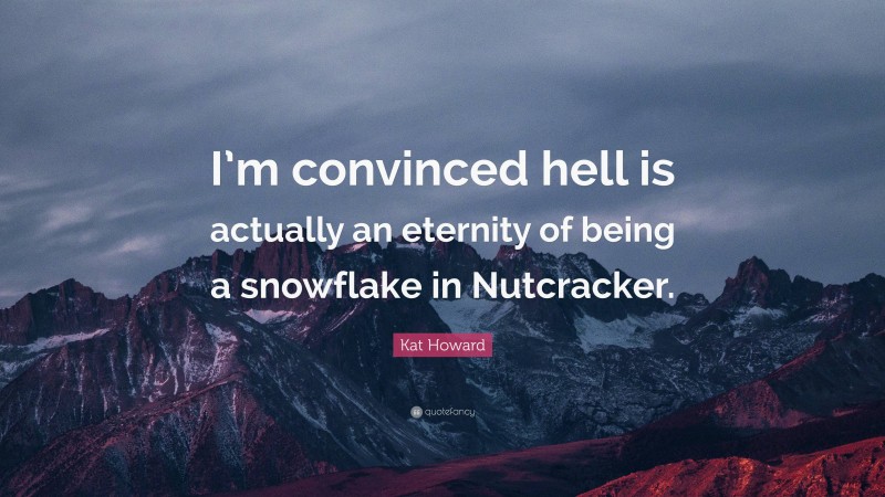 Kat Howard Quote: “I’m convinced hell is actually an eternity of being a snowflake in Nutcracker.”