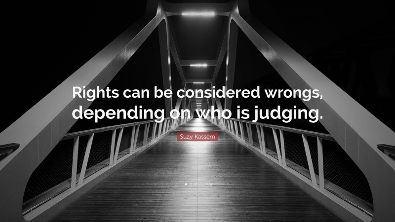 Suzy Kassem Quote: “Rights can be considered wrongs, depending on who is judging.”