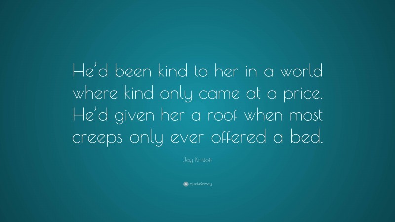 Jay Kristoff Quote: “He’d been kind to her in a world where kind only came at a price. He’d given her a roof when most creeps only ever offered a bed.”
