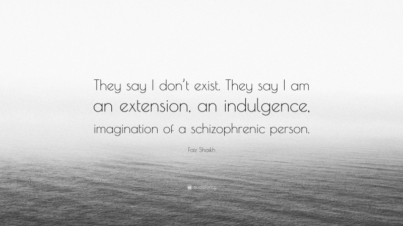 Faiz Shaikh Quote: “They say I don’t exist. They say I am an extension, an indulgence, imagination of a schizophrenic person.”