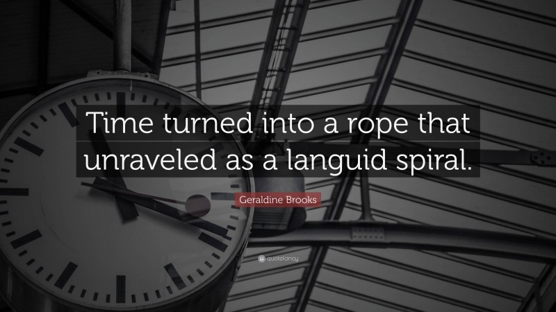 Geraldine Brooks Quote: “Time turned into a rope that unraveled as a languid spiral.”