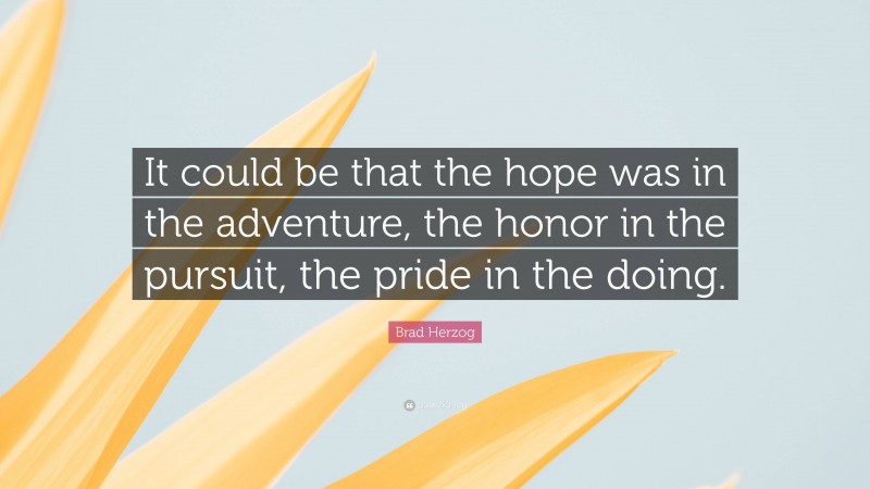 Brad Herzog Quote: “It could be that the hope was in the adventure, the honor in the pursuit, the pride in the doing.”