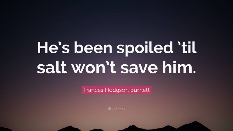 Frances Hodgson Burnett Quote: “He’s been spoiled ’til salt won’t save him.”