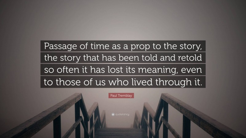 Paul Tremblay Quote: “Passage of time as a prop to the story, the story that has been told and retold so often it has lost its meaning, even to those of us who lived through it.”