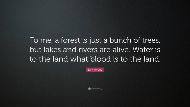 Sam Torode Quote: “To me, a forest is just a bunch of trees, but lakes and rivers are alive. Water is to the land what blood is to the land.”