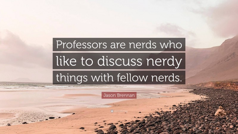 Jason Brennan Quote: “Professors are nerds who like to discuss nerdy things with fellow nerds.”