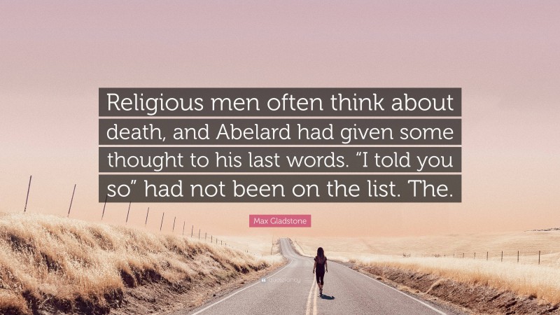 Max Gladstone Quote: “Religious men often think about death, and Abelard had given some thought to his last words. “I told you so” had not been on the list. The.”