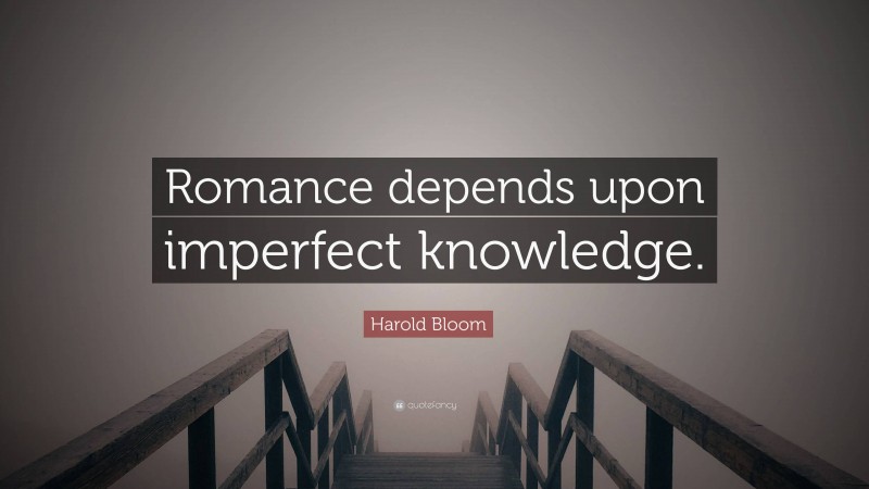 Harold Bloom Quote: “Romance depends upon imperfect knowledge.”
