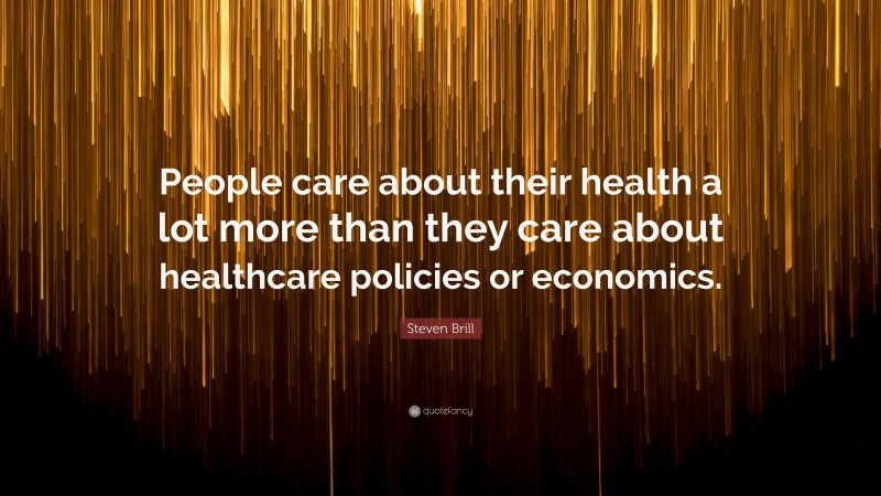 Steven Brill Quote: “People care about their health a lot more than they care about healthcare policies or economics.”