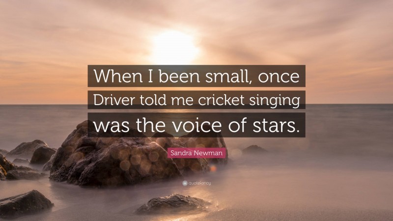 Sandra Newman Quote: “When I been small, once Driver told me cricket singing was the voice of stars.”