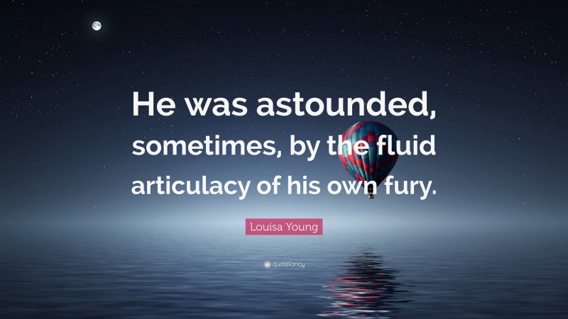 Louisa Young Quote: “He was astounded, sometimes, by the fluid articulacy of his own fury.”