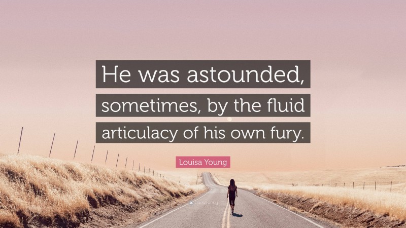 Louisa Young Quote: “He was astounded, sometimes, by the fluid articulacy of his own fury.”