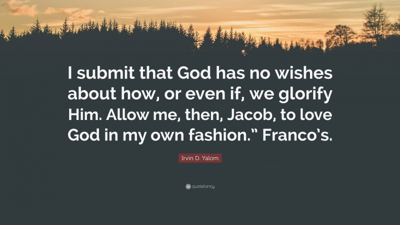 Irvin D. Yalom Quote: “I submit that God has no wishes about how, or even if, we glorify Him. Allow me, then, Jacob, to love God in my own fashion.” Franco’s.”