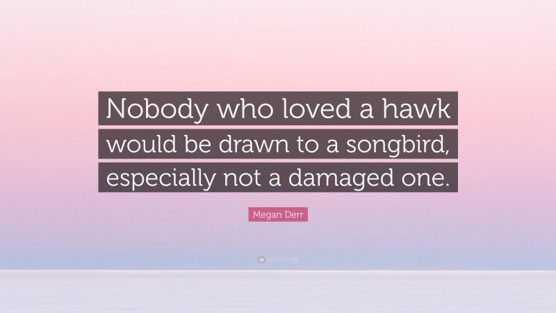 Megan Derr Quote: “Nobody who loved a hawk would be drawn to a songbird, especially not a damaged one.”