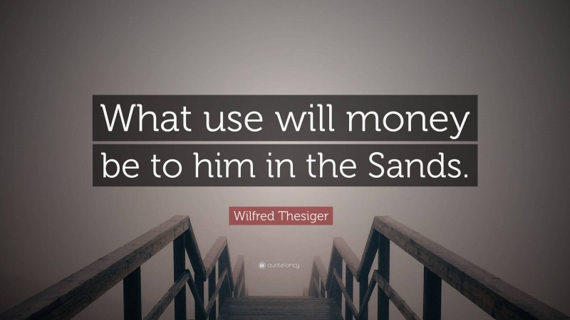 Wilfred Thesiger Quote: “What use will money be to him in the Sands.”