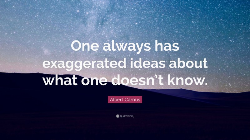 Albert Camus Quote: “One always has exaggerated ideas about what one doesn’t know.”