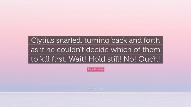 Rick Riordan Quote: “Clytius snarled, turning back and forth as if he couldn’t decide which of them to kill first. Wait! Hold still! No! Ouch!”