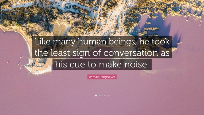 Barbara Kingsolver Quote: “Like many human beings, he took the least sign of conversation as his cue to make noise.”