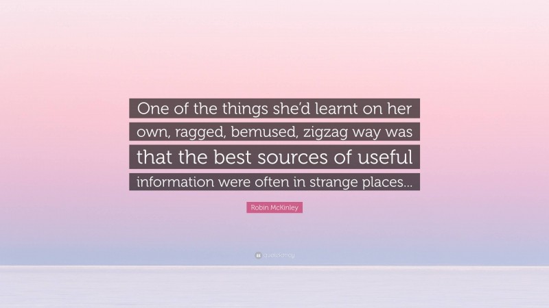 Robin McKinley Quote: “One of the things she’d learnt on her own, ragged, bemused, zigzag way was that the best sources of useful information were often in strange places...”