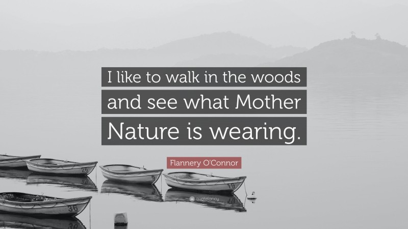 Flannery O'Connor Quote: “I like to walk in the woods and see what Mother Nature is wearing.”