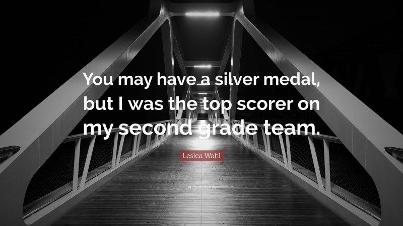 Leslea Wahl Quote: “You may have a silver medal, but I was the top scorer on my second grade team.”