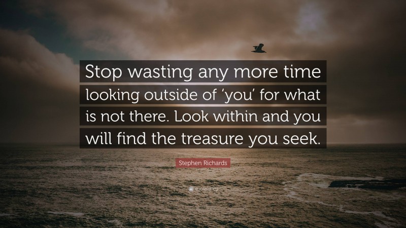 Stephen Richards Quote: “Stop wasting any more time looking outside of ‘you’ for what is not there. Look within and you will find the treasure you seek.”