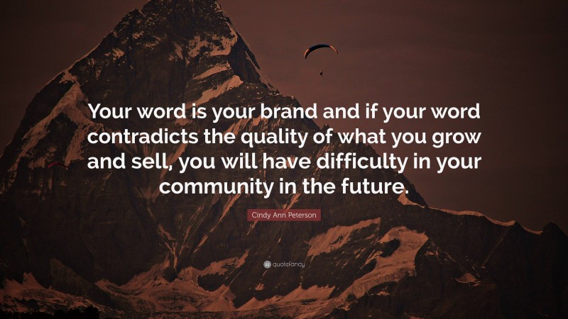 Cindy Ann Peterson Quote: “Your word is your brand and if your word contradicts the quality of what you grow and sell, you will have difficulty in your community in the future.”