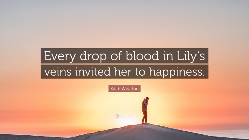 Edith Wharton Quote: “Every drop of blood in Lily’s veins invited her to happiness.”