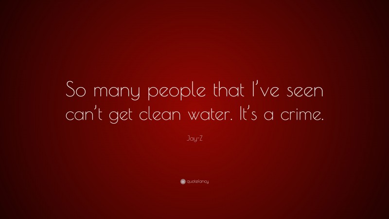 Jay-Z Quote: “So many people that I’ve seen can’t get clean water. It’s a crime.”