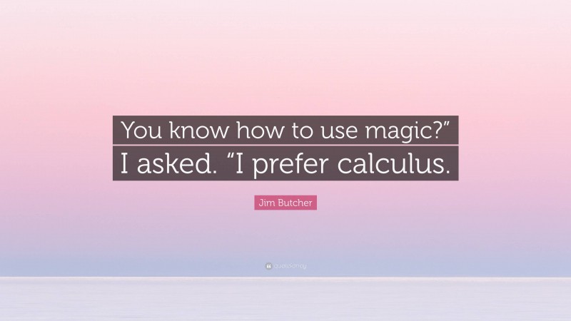 Jim Butcher Quote: “You know how to use magic?” I asked. “I prefer calculus.”