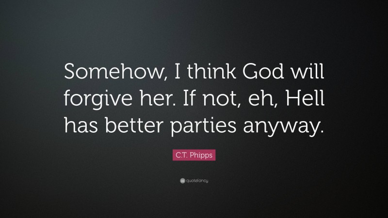 C.T. Phipps Quote: “Somehow, I think God will forgive her. If not, eh, Hell has better parties anyway.”
