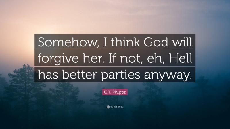 C.T. Phipps Quote: “Somehow, I think God will forgive her. If not, eh, Hell has better parties anyway.”