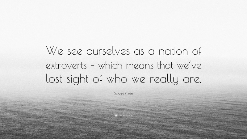 Susan Cain Quote: “We see ourselves as a nation of extroverts – which means that we’ve lost sight of who we really are.”